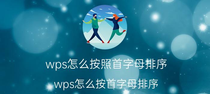 wps怎么按照首字母排序 wps怎么按首字母排序？